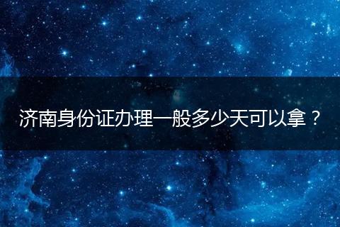 济南身份证办理一般多少天可以拿？