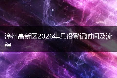 漳州高新区2026年兵役登记时间及流程