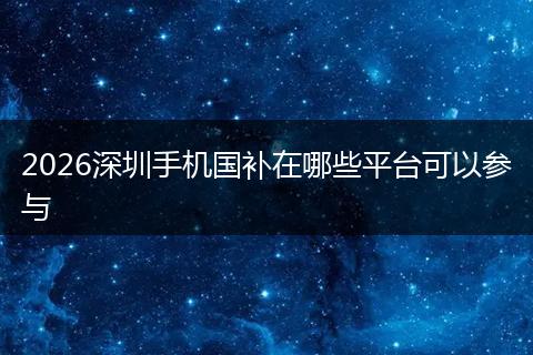 2026深圳手机国补在哪些平台可以参与
