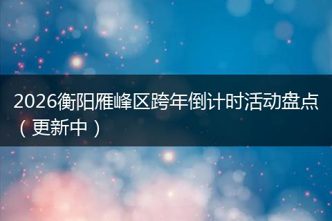 2026衡阳雁峰区跨年倒计时活动盘点(更新中)
