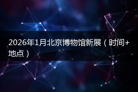 2026年1月北京博物馆新展（时间+地点）