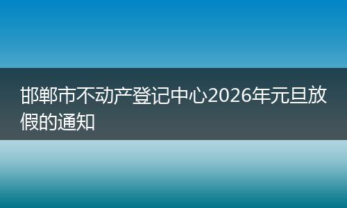 邯郸市不动产登记中心2026年元旦放假的通知