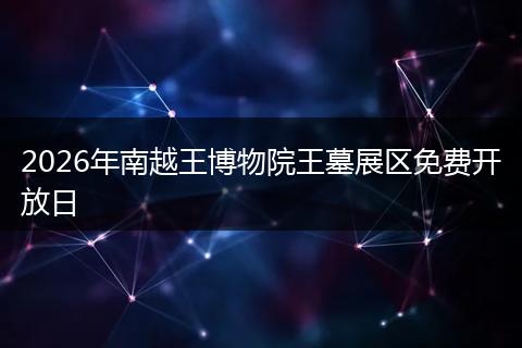 2026年南越王博物院王墓展区免费开放日