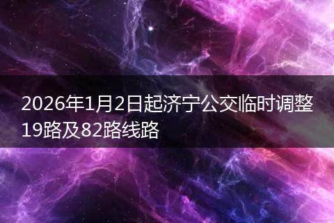 2026年1月2日起济宁公交临时调整19路及82路线路