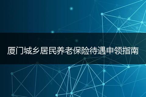 厦门城乡居民养老保险待遇申领指南