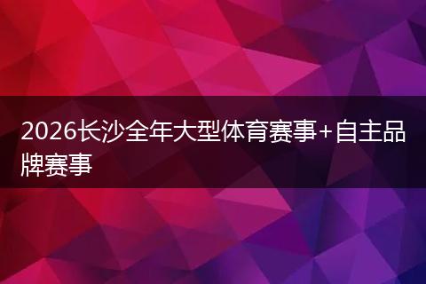 2026长沙全年大型体育赛事+自主品牌赛事