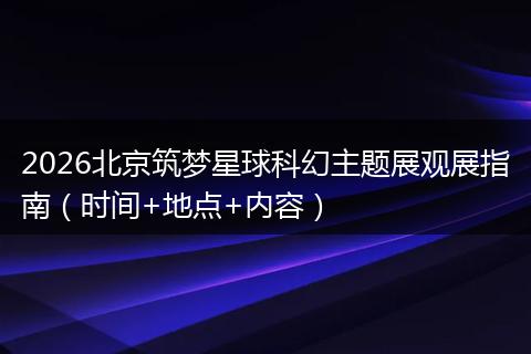2026北京筑梦星球科幻主题展观展指南（时间+地点+内容）
