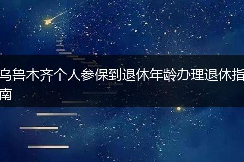 乌鲁木齐个人参保到退休年龄办理退休指南
