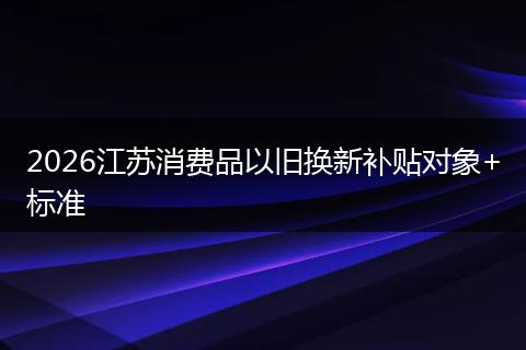 2026江苏消费品以旧换新补贴对象+标准