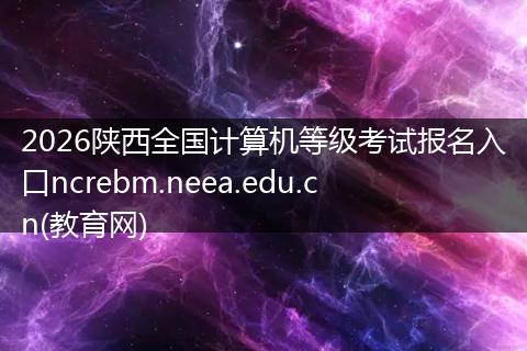 2026陕西全国计算机等级考试报名入口ncrebm.neea.edu.cn(教育网)