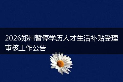 2026郑州暂停学历人才生活补贴受理审核工作公告