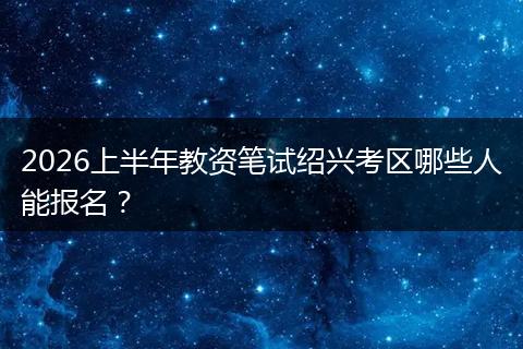 2026上半年教资笔试绍兴考区哪些人能报名？
