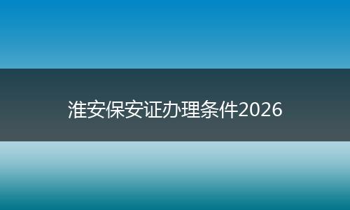 淮安保安证办理条件2026