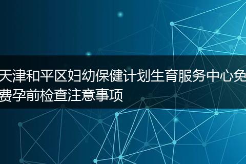 天津和平区妇幼保健计划生育服务中心免费孕前检查注意事项