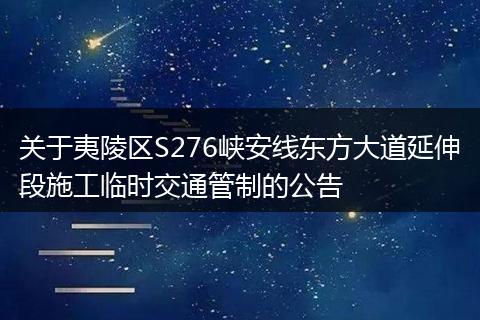 关于夷陵区S276峡安线东方大道延伸段施工临时交通管制的公告