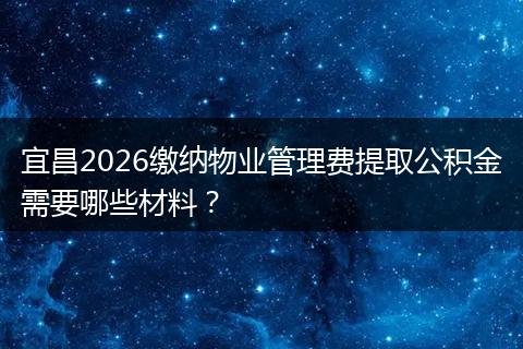 宜昌2026缴纳物业管理费提取公积金需要哪些材料?