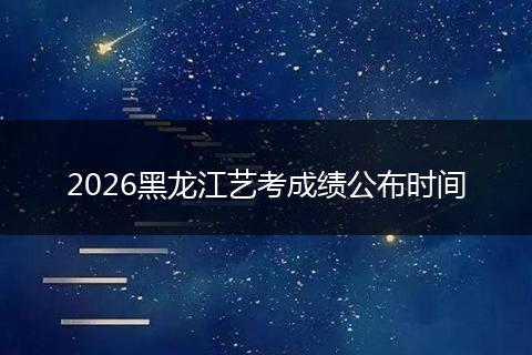 2026黑龙江艺考成绩公布时间
