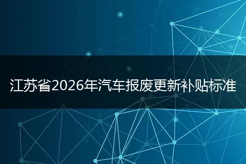 江苏省2026年汽车报废更新补贴标准