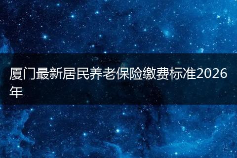 厦门最新居民养老保险缴费标准2026年