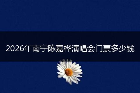 2026年南宁陈嘉桦演唱会门票多少钱
