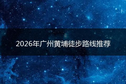 2026年广州黄埔徒步路线推荐