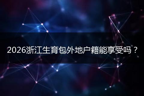 2026浙江生育包外地户籍能享受吗？