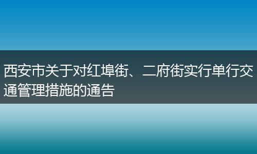 西安市关于对红埠街、二府街实行单行交通管理措施的通告