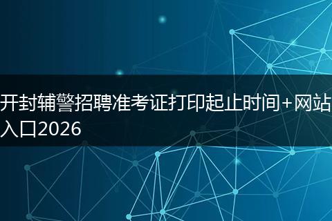 开封辅警招聘准考证打印起止时间+网站入口2026
