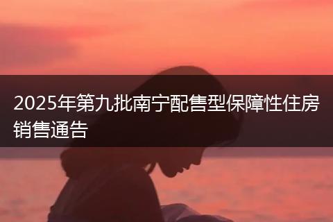 2025年第九批南宁配售型保障性住房销售通告