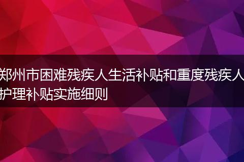 郑州市困难残疾人生活补贴和重度残疾人护理补贴实施细则
