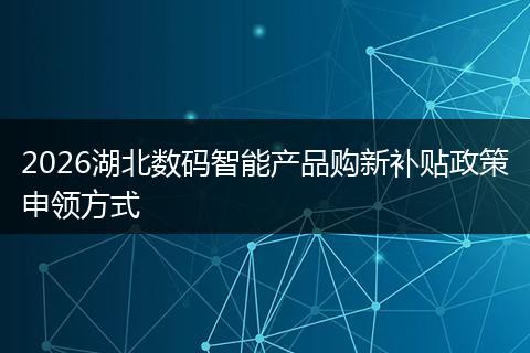 2026湖北数码智能产品购新补贴政策申领方式
