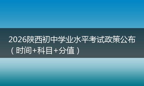 2026陕西初中学业水平考试政策公布（时间+科目+分值）