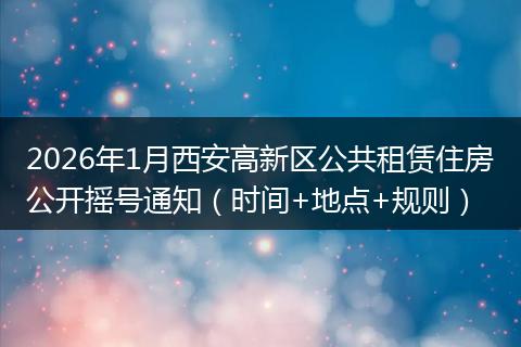 2026年1月西安高新区公共租赁住房公开摇号通知（时间+地点+规则）