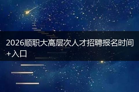 2026顺职大高层次人才招聘报名时间+入口