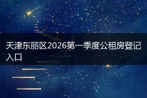 天津东丽区2026第一季度公租房登记入口