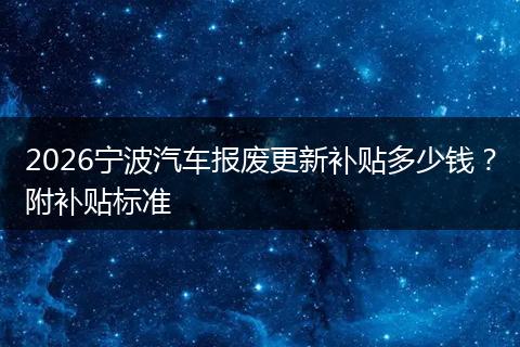 2026宁波汽车报废更新补贴多少钱？附补贴标准