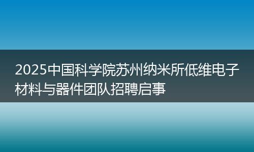 2025中国科学院苏州纳米所低维电子材料与器件团队招聘启事