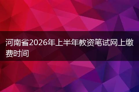 河南省2026年上半年教资笔试网上缴费时间