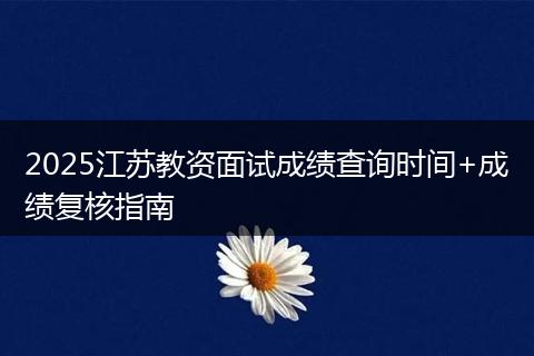 2025江苏教资面试成绩查询时间+成绩复核指南