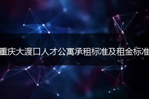 重庆大渡口人才公寓承租标准及租金标准