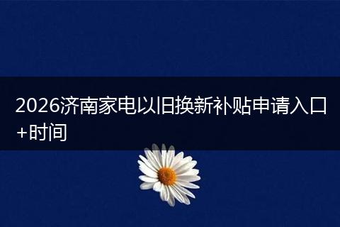 2026济南家电以旧换新补贴申请入口+时间
