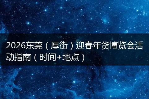2026东莞（厚街）迎春年货博览会活动指南（时间+地点）
