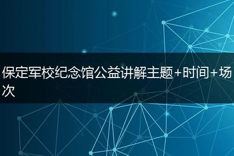 保定军校纪念馆公益讲解主题+时间+场次