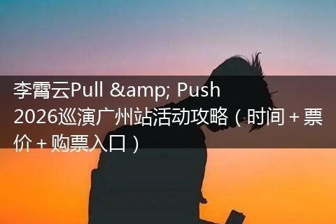 李霄云Pull & Push2026巡演广州站活动攻略(时间+票价+购票入口)