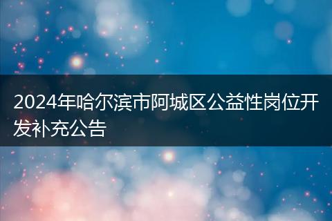 2024年哈尔滨市阿城区公益性岗位开发补充公告