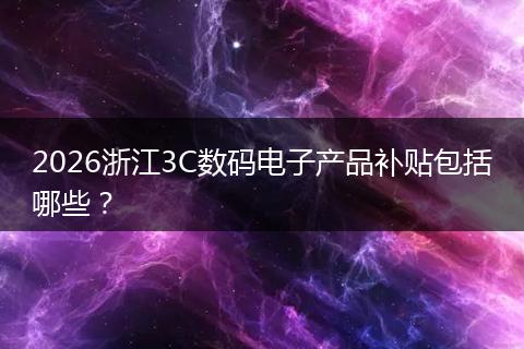 2026浙江3C数码电子产品补贴包括哪些？