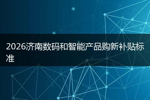 2026济南数码和智能产品购新补贴标准