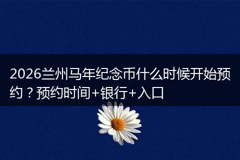 2026兰州马年纪念币什么时候开始预约？预约时间+银行+入口