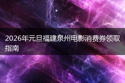 2026年元旦福建泉州电影消费券领取指南