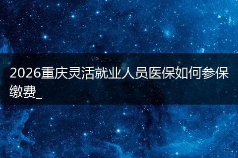 2026重庆灵活就业人员医保如何参保缴费_
